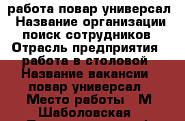 работа повар универсал › Название организации ­ поиск сотрудников › Отрасль предприятия ­ работа в столовой › Название вакансии ­ повар универсал › Место работы ­ М.Шаболовская › Подчинение ­ шеф повару › Минимальный оклад ­ 37 000 › Возраст от ­ 26 › Возраст до ­ 41 - Московская обл., Москва г. Работа » Вакансии   